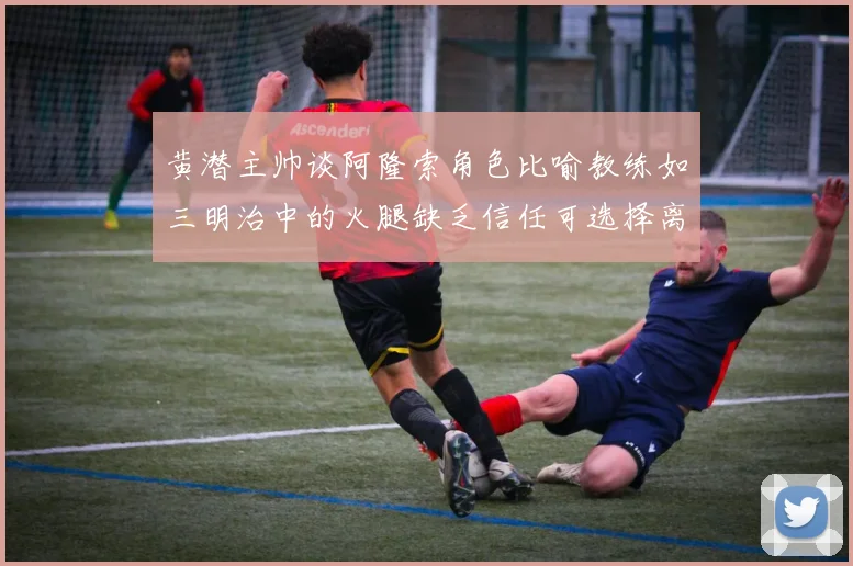 黄潜主帅谈阿隆索角色比喻教练如三明治中的火腿缺乏信任可选择离开