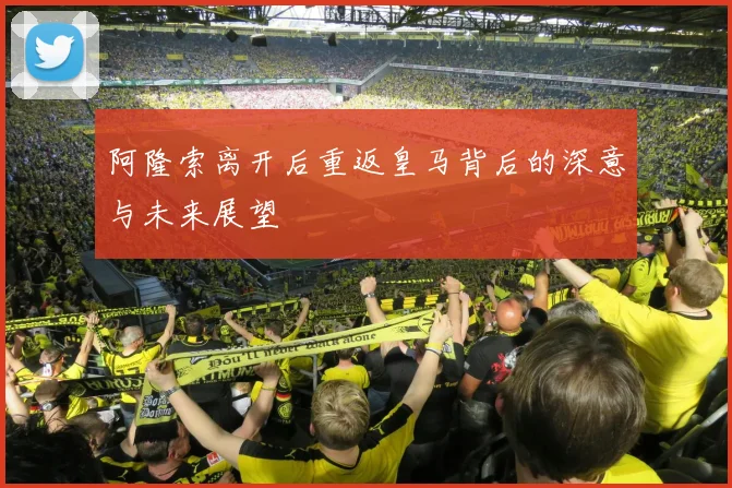 阿隆索离开后重返皇马背后的深意与未来展望