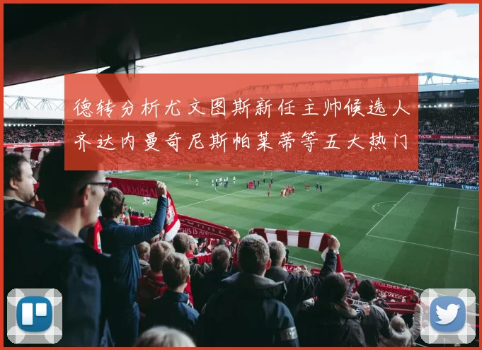 德转分析尤文图斯新任主帅候选人齐达内曼奇尼斯帕莱蒂等五大热门人选