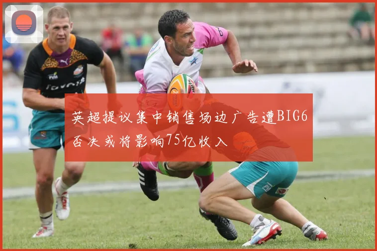 英超提议集中销售场边广告遭BIG6否决或将影响75亿收入