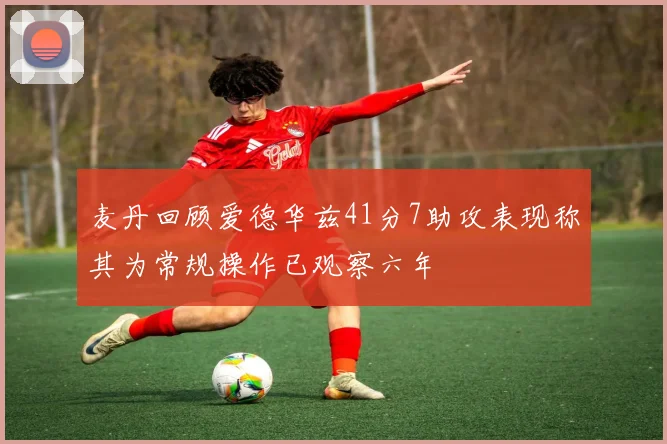 麦丹回顾爱德华兹41分7助攻表现称其为常规操作已观察六年