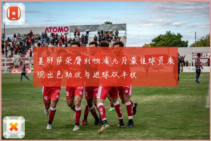 基耶萨荣膺利物浦九月最佳球员表现出色助攻与进球双丰收