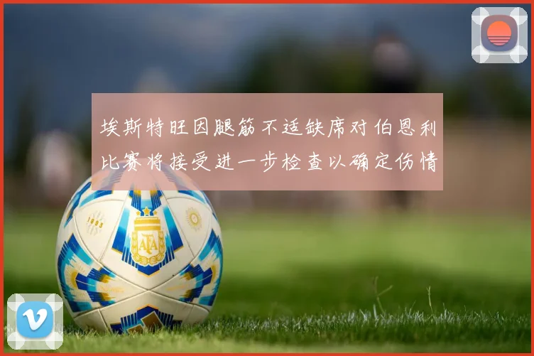 埃斯特旺因腿筋不适缺席对伯恩利比赛将接受进一步检查以确定伤情