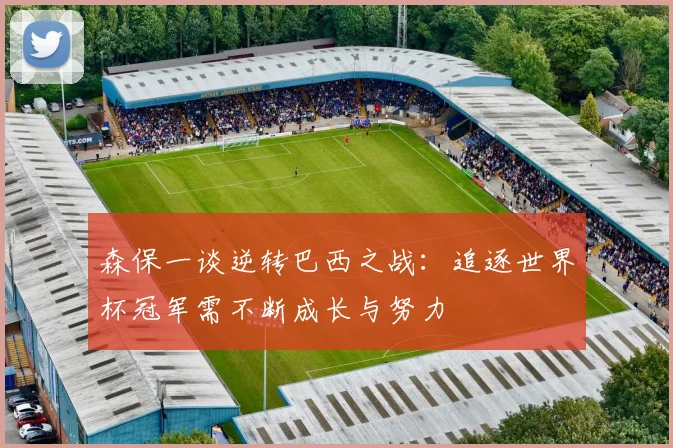 森保一谈逆转巴西之战：追逐世界杯冠军需不断成长与努力