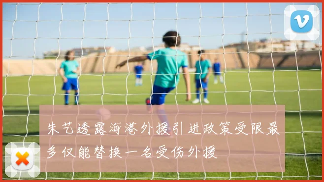 朱艺透露海港外援引进政策受限最多仅能替换一名受伤外援