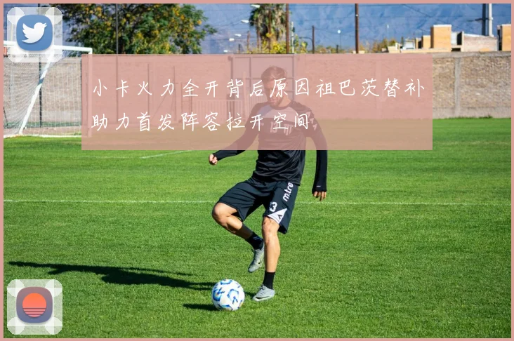 小卡火力全开背后原因祖巴茨替补助力首发阵容拉开空间