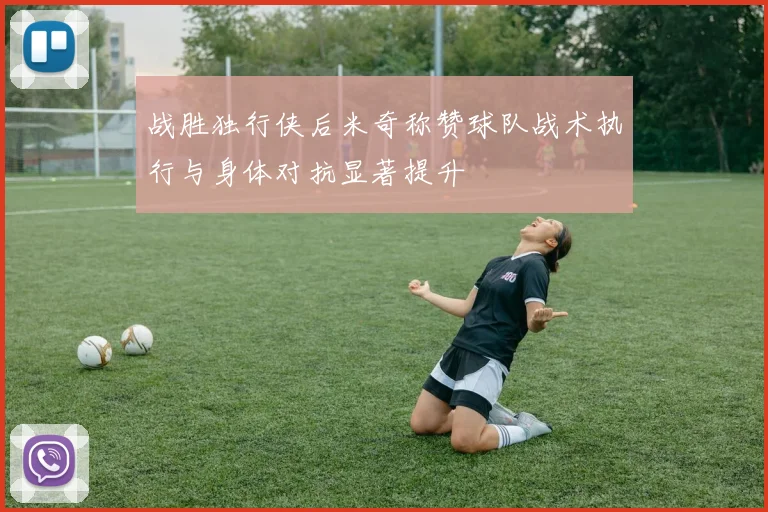 战胜独行侠后米奇称赞球队战术执行与身体对抗显著提升