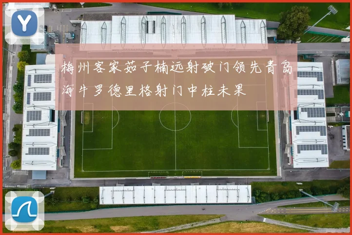 梅州客家茹子楠远射破门领先青岛海牛罗德里格射门中柱未果