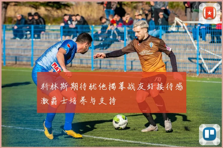 科林斯期待犹他揭幕战友好接待感激爵士培养与支持