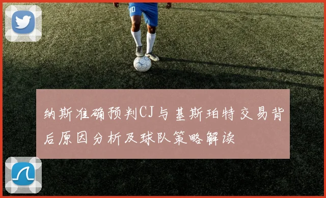 纳斯准确预判CJ与基斯珀特交易背后原因分析及球队策略解读