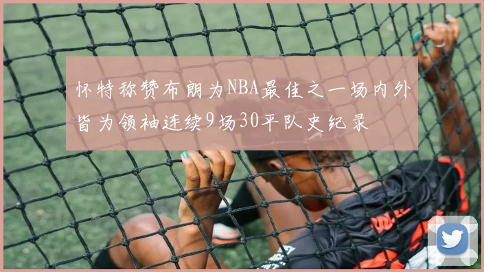 怀特称赞布朗为NBA最佳之一场内外皆为领袖连续9场30平队史纪录