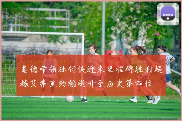 基德带领独行侠迎来里程碑胜利超越艾弗里约翰逊升至历史第四位