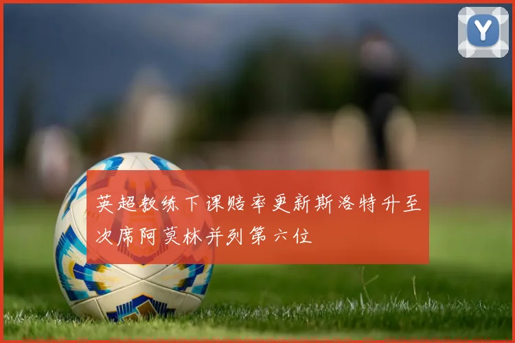 英超教练下课赔率更新斯洛特升至次席阿莫林并列第六位