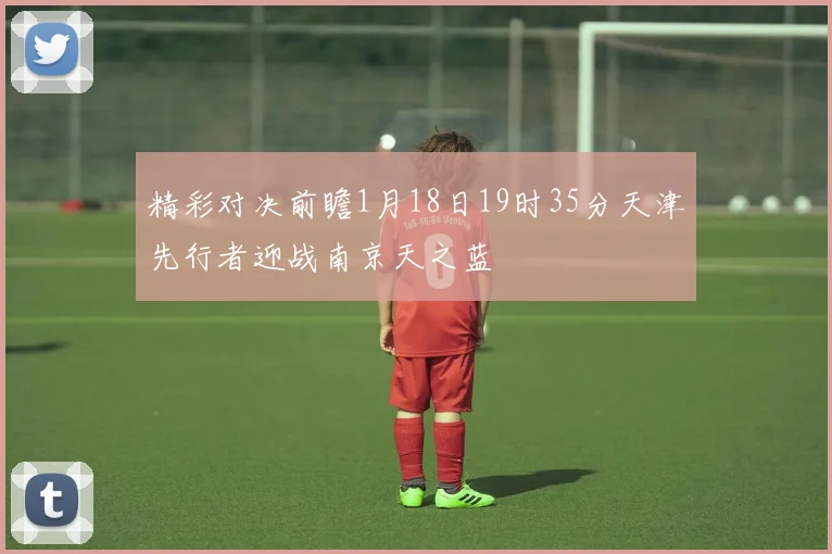 精彩对决前瞻1月18日19时35分天津先行者迎战南京天之蓝