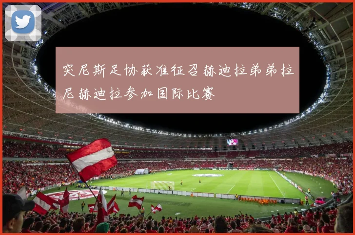 突尼斯足协获准征召赫迪拉弟弟拉尼赫迪拉参加国际比赛