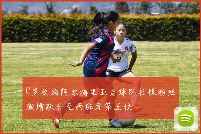 C罗收购阿尔梅里亚后球队社媒粉丝激增跃升至西班牙第五位