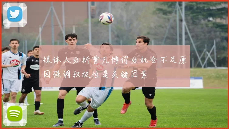 媒体人分析曾凡博得分机会不足原因强调积极性是关键因素