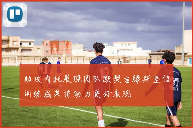 助攻内托展现团队默契吉滕斯坚信训练成果将助力更好表现