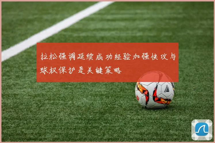 拉松强调延续成功经验加强快攻与球权保护是关键策略