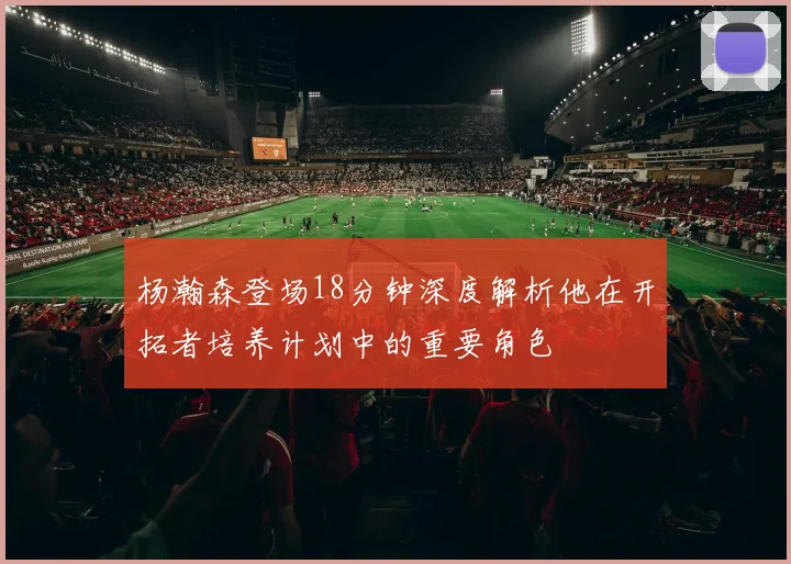 杨瀚森登场18分钟深度解析他在开拓者培养计划中的重要角色
