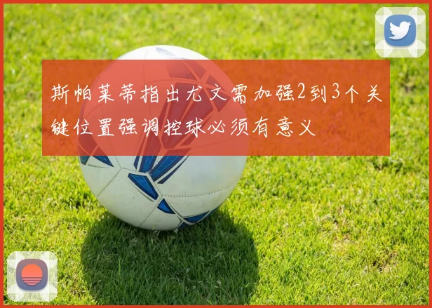 斯帕莱蒂指出尤文需加强2到3个关键位置强调控球必须有意义