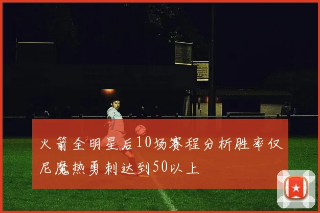 火箭全明星后10场赛程分析胜率仅尼魔热勇刺达到50以上