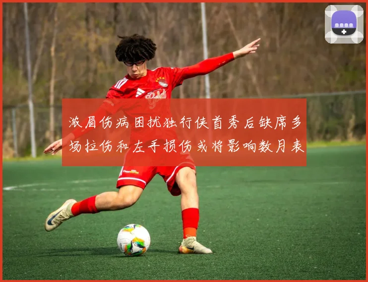 浓眉伤病困扰独行侠首秀后缺席多场拉伤和左手损伤或将影响数月表现