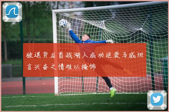 被退货后首战湖人成功逆袭马威坦言兴奋之情难以掩饰