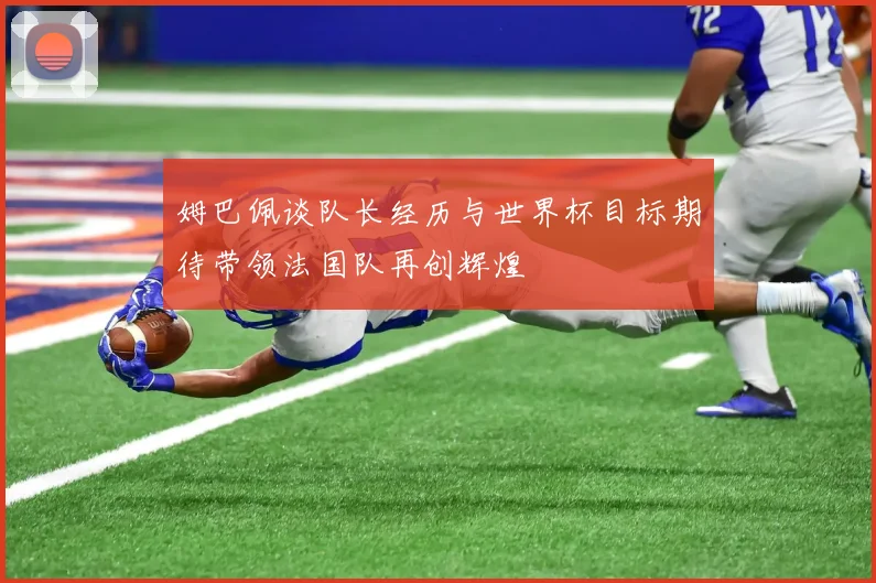 姆巴佩谈队长经历与世界杯目标期待带领法国队再创辉煌