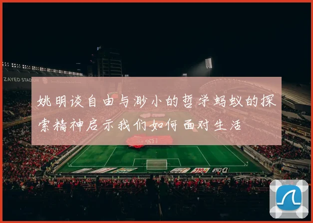 姚明谈自由与渺小的哲学蚂蚁的探索精神启示我们如何面对生活