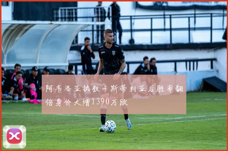 阿韦洛亚执教卡斯蒂利亚后胜率翻倍身价大增1390万欧