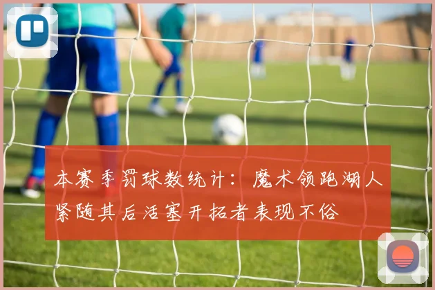 本赛季罚球数统计：魔术领跑湖人紧随其后活塞开拓者表现不俗