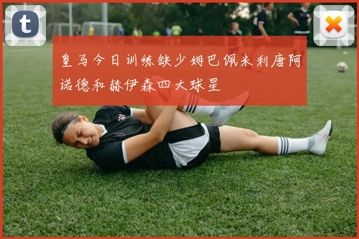 皇马今日训练缺少姆巴佩米利唐阿诺德和赫伊森四大球星
