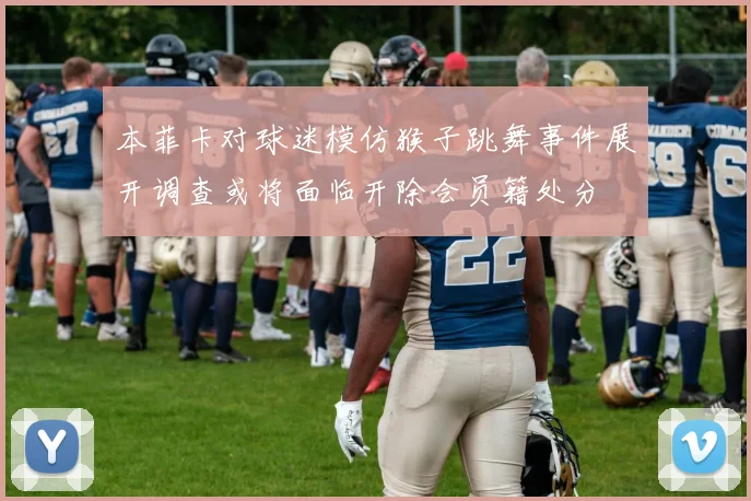 本菲卡对球迷模仿猴子跳舞事件展开调查或将面临开除会员籍处分