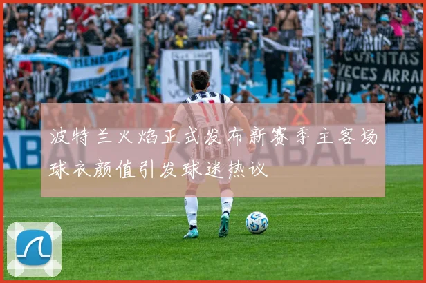 波特兰火焰正式发布新赛季主客场球衣颜值引发球迷热议