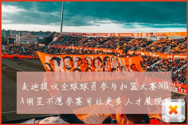 麦迪提议全球球员参与扣篮大赛NBA明星不愿参赛可让更多人才展现风采