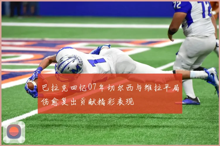 巴拉克回忆07年切尔西与维拉平局伤愈复出贡献精彩表现