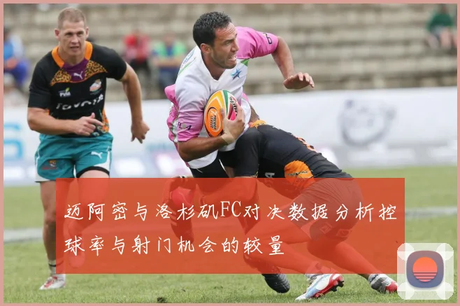 迈阿密与洛杉矶FC对决数据分析控球率与射门机会的较量