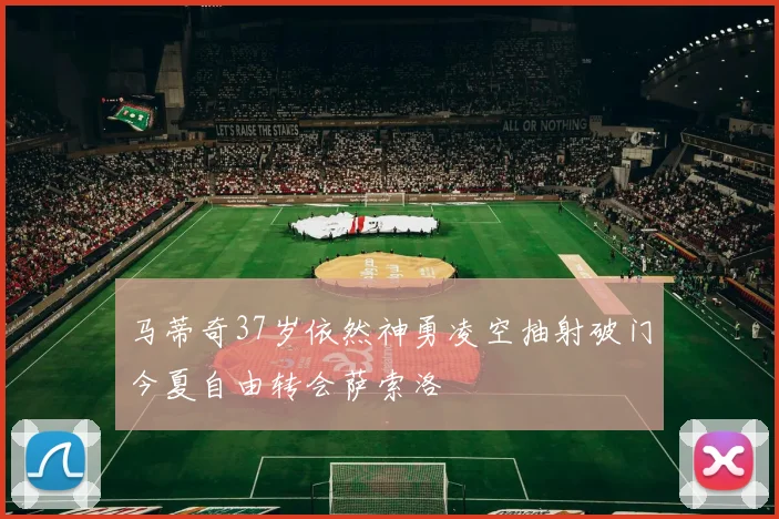 马蒂奇37岁依然神勇凌空抽射破门今夏自由转会萨索洛