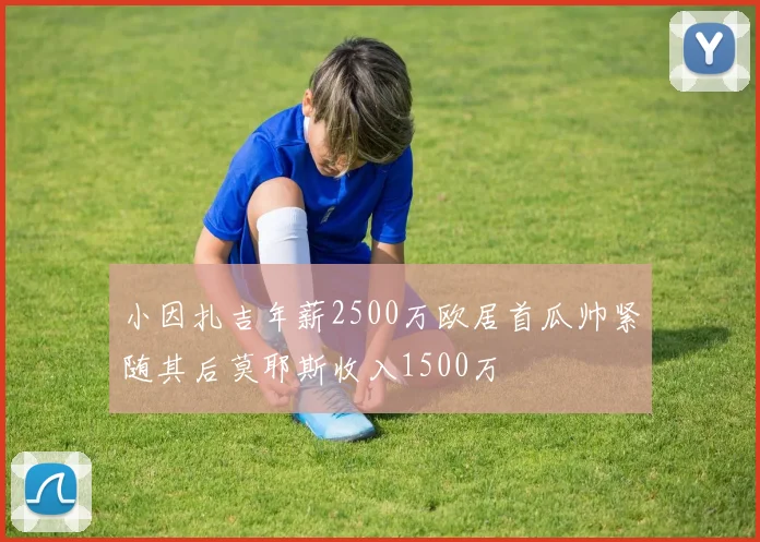 小因扎吉年薪2500万欧居首瓜帅紧随其后莫耶斯收入1500万