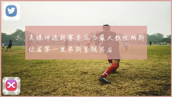 美媒评选新赛季压力最大教练纳斯位居第一里弗斯紧随其后