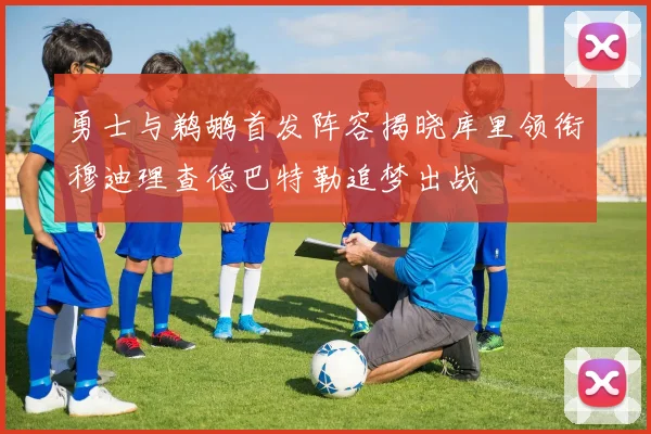 勇士与鹈鹕首发阵容揭晓库里领衔穆迪理查德巴特勒追梦出战