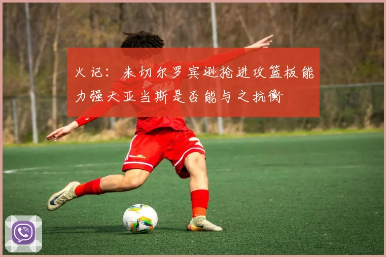 火记：米切尔罗宾逊抢进攻篮板能力强大亚当斯是否能与之抗衡