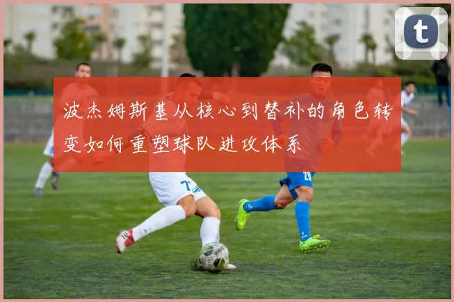 波杰姆斯基从核心到替补的角色转变如何重塑球队进攻体系