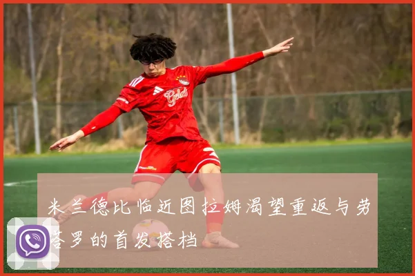 米兰德比临近图拉姆渴望重返与劳塔罗的首发搭档