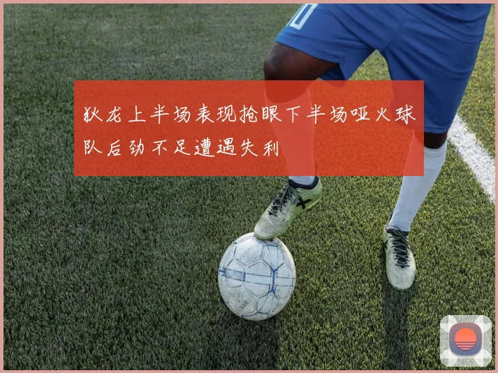 狄龙上半场表现抢眼下半场哑火球队后劲不足遭遇失利