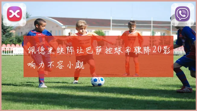 佩德里缺阵让巴萨控球率骤降20影响力不容小觑