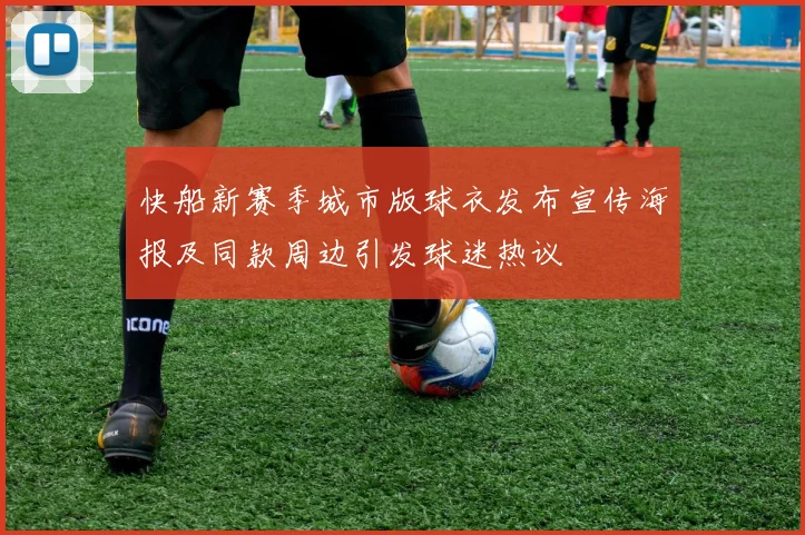 快船新赛季城市版球衣发布宣传海报及同款周边引发球迷热议