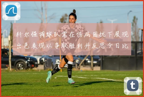 科尔强调球队需在伤病困扰下展现出色表现以争取胜利并反思今日比赛表现不佳