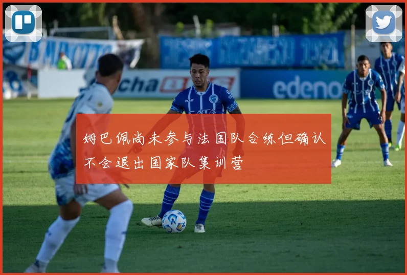姆巴佩尚未参与法国队合练但确认不会退出国家队集训营